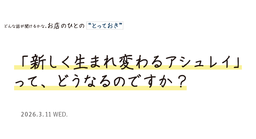 「新しく生まれ変わるアシュレイ」って、どうなるのですか？